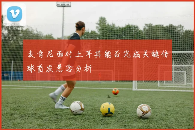 麦肯尼面对土耳其能否完成关键传球首发悬念分析