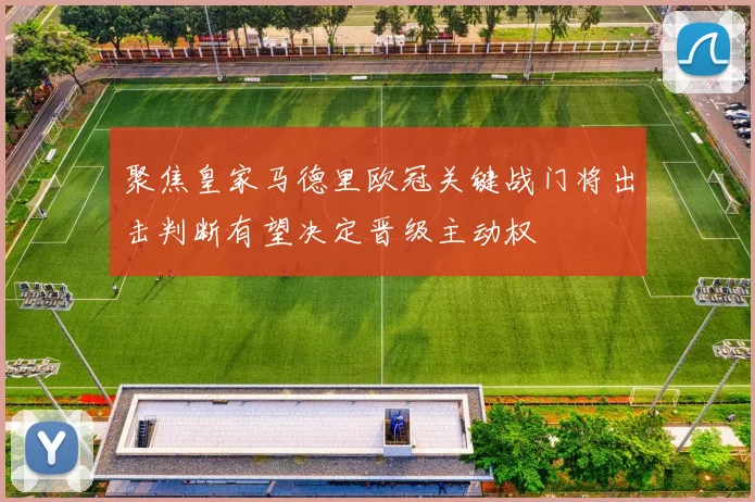 聚焦皇家马德里欧冠关键战门将出击判断有望决定晋级主动权