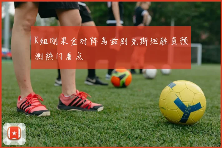 K组刚果金对阵乌兹别克斯坦胜负预测热门看点