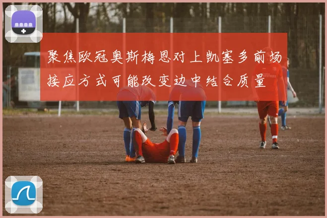 聚焦欧冠奥斯梅恩对上凯塞多前场接应方式可能改变边中结合质量