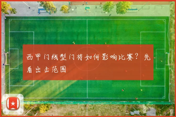 西甲门线型门将如何影响比赛？先看出击范围