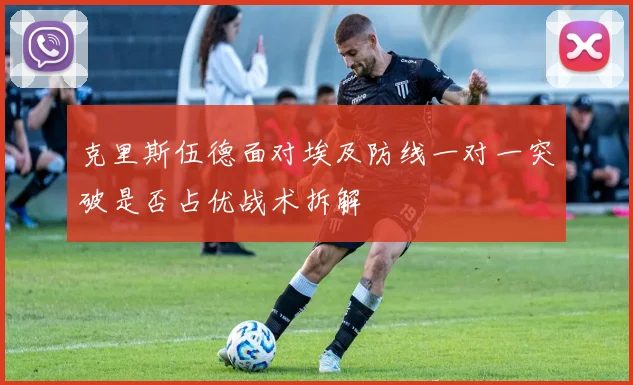 克里斯伍德面对埃及防线一对一突破是否占优战术拆解