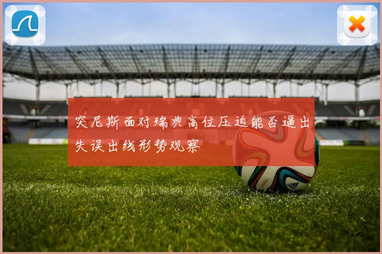 突尼斯面对瑞典高位压迫能否逼出失误出线形势观察