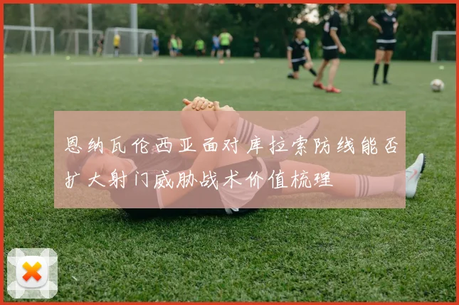 恩纳瓦伦西亚面对库拉索防线能否扩大射门威胁战术价值梳理