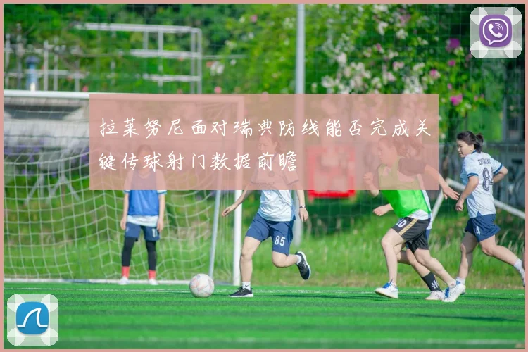 拉莱努尼面对瑞典防线能否完成关键传球射门数据前瞻