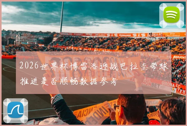 2026世界杯博雷洛迎战巴拉圭带球推进是否顺畅数据参考