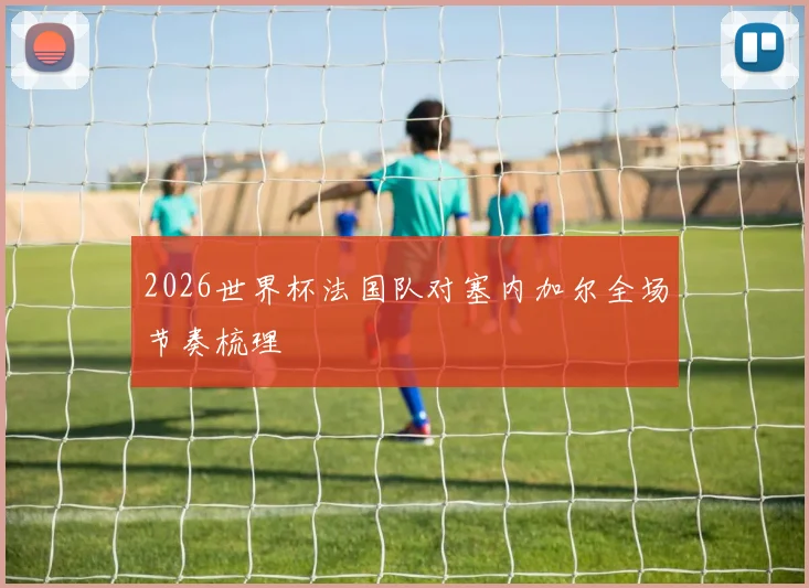 2026世界杯法国队对塞内加尔全场节奏梳理