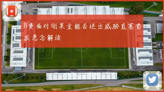 B费面对刚果金能否送出威胁直塞首发悬念解读