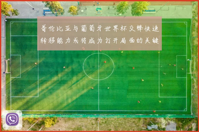 哥伦比亚与葡萄牙世界杯交锋快速转移能力或将成为打开局面的关键
