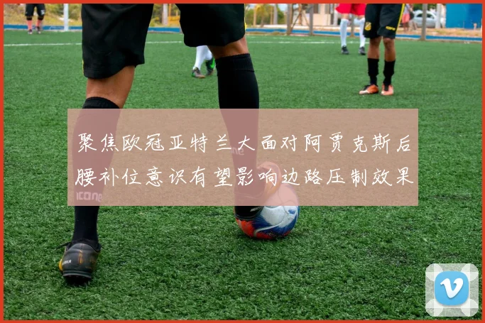 聚焦欧冠亚特兰大面对阿贾克斯后腰补位意识有望影响边路压制效果