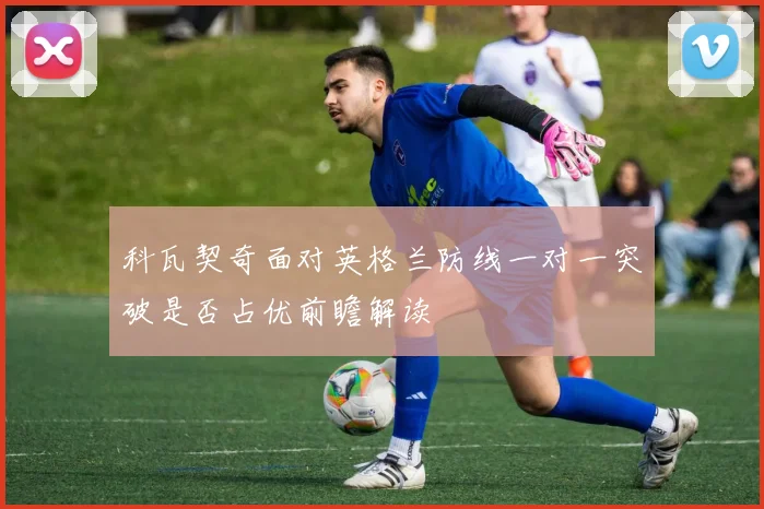 科瓦契奇面对英格兰防线一对一突破是否占优前瞻解读
