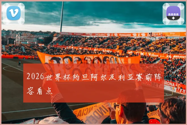 2026世界杯约旦阿尔及利亚赛前阵容看点