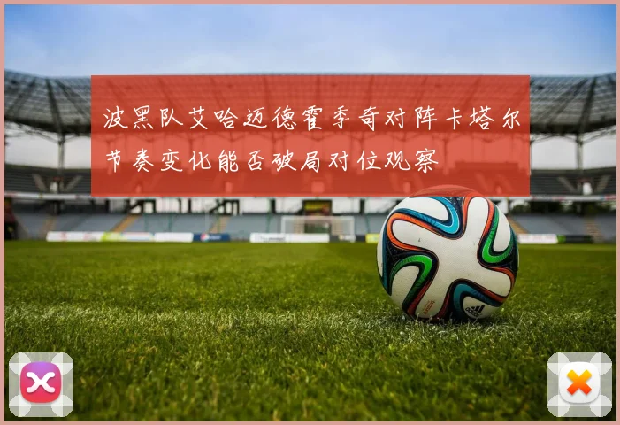 波黑队艾哈迈德霍季奇对阵卡塔尔节奏变化能否破局对位观察