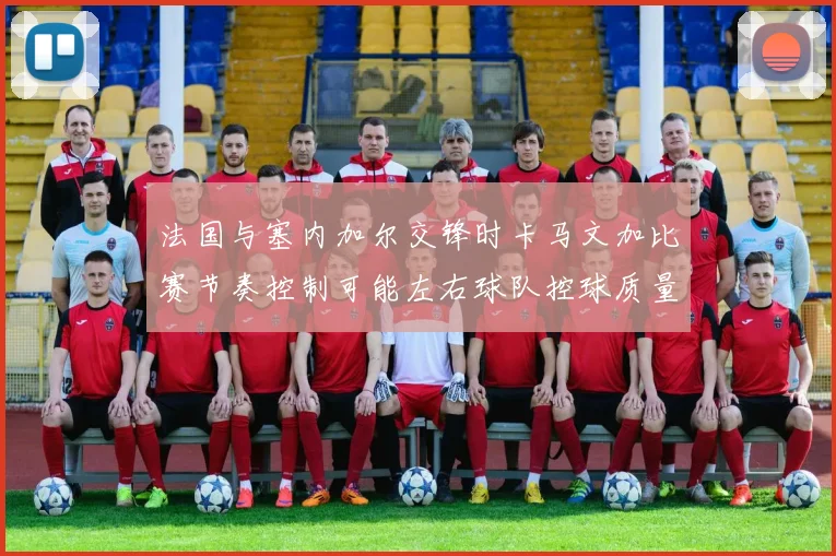 法国与塞内加尔交锋时卡马文加比赛节奏控制可能左右球队控球质量
