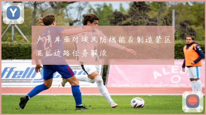 卢卡库面对埃及防线能否制造禁区混乱边路任务解读