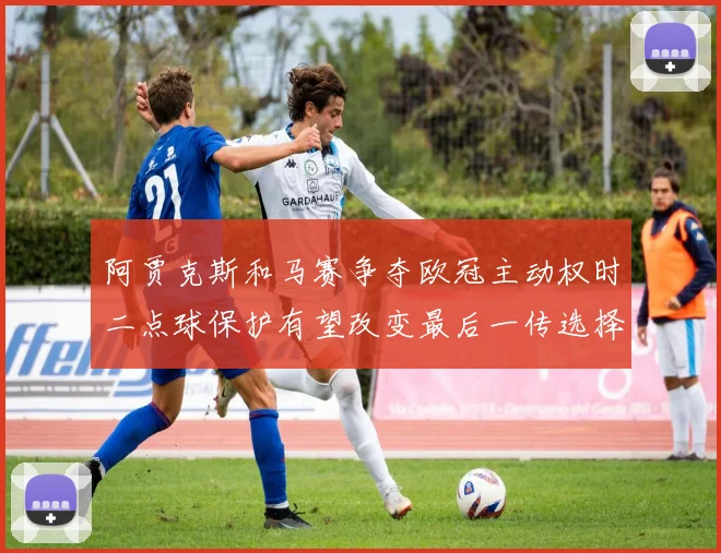 阿贾克斯和马赛争夺欧冠主动权时二点球保护有望改变最后一传选择