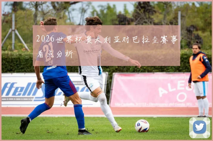 2026世界杯澳大利亚对巴拉圭赛事看点分析