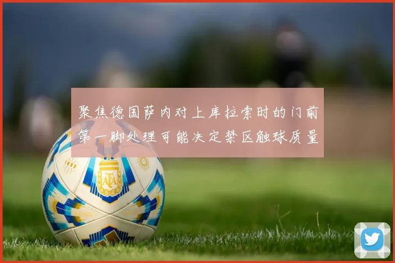 聚焦德国萨内对上库拉索时的门前第一脚处理可能决定禁区触球质量