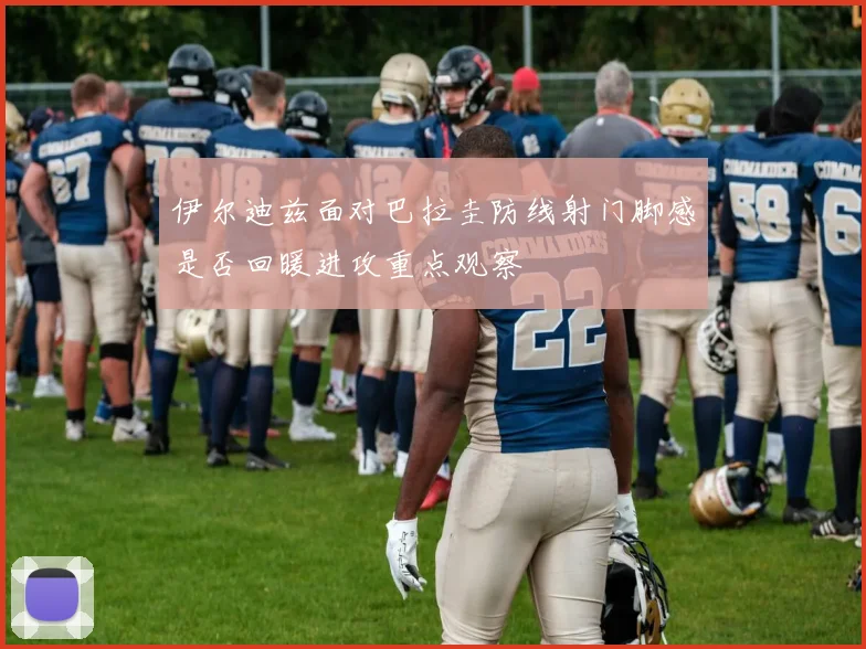 伊尔迪兹面对巴拉圭防线射门脚感是否回暖进攻重点观察