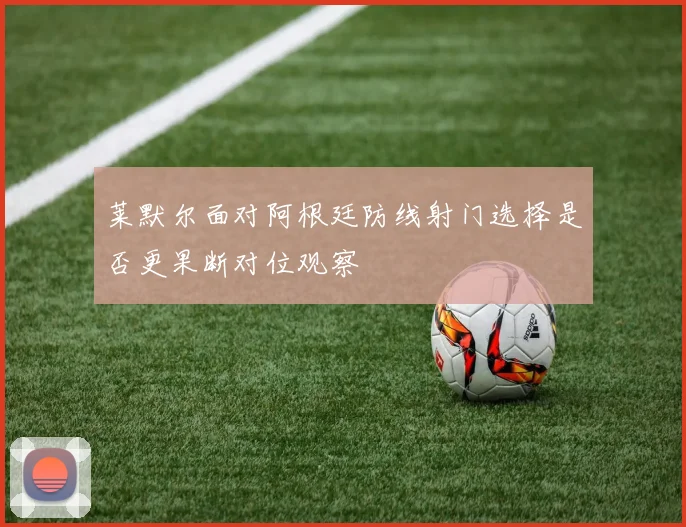 莱默尔面对阿根廷防线射门选择是否更果断对位观察