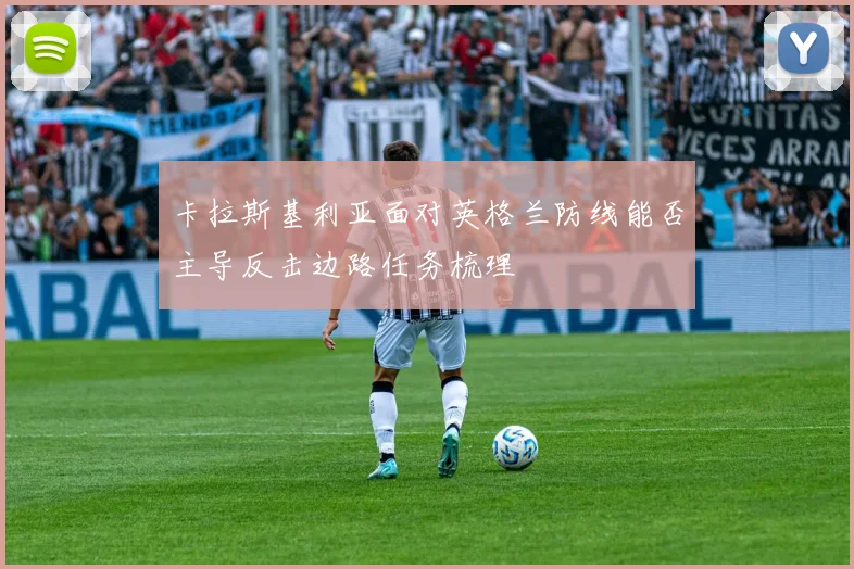 卡拉斯基利亚面对英格兰防线能否主导反击边路任务梳理