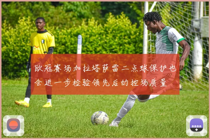 欧冠赛场加拉塔萨雷二点球保护也会进一步检验领先后的控场质量