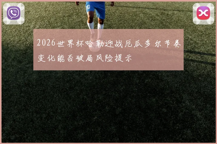 2026世界杯哈勒迎战厄瓜多尔节奏变化能否破局风险提示
