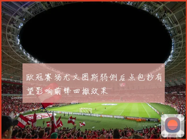 欧冠赛场尤文图斯弱侧后点包抄有望影响前锋回撤效果