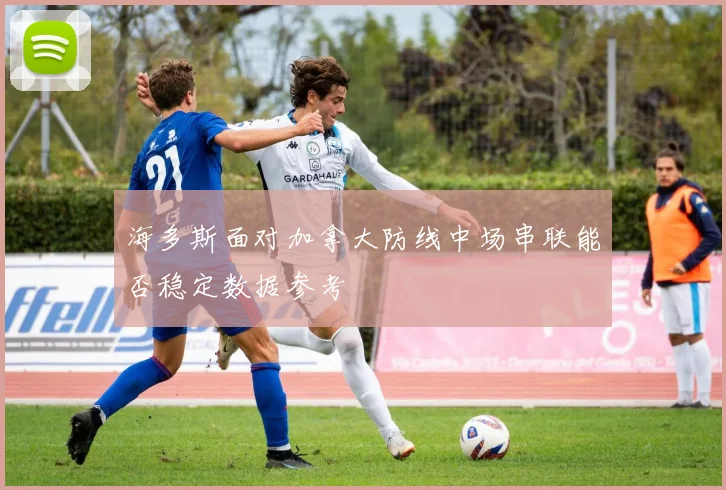 海多斯面对加拿大防线中场串联能否稳定数据参考