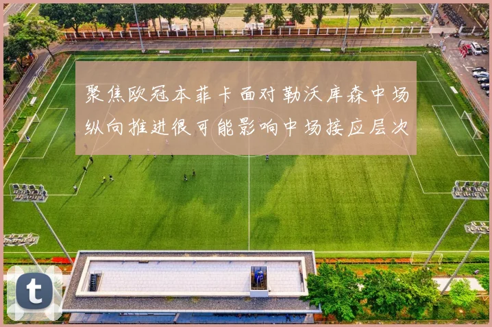 聚焦欧冠本菲卡面对勒沃库森中场纵向推进很可能影响中场接应层次