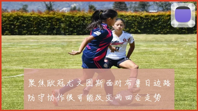 聚焦欧冠尤文图斯面对布鲁日边路防守协作很可能改变两回合走势