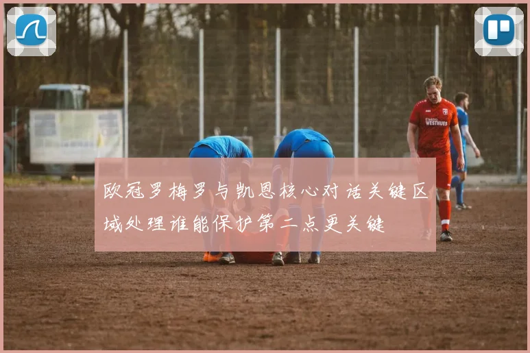 欧冠罗梅罗与凯恩核心对话关键区域处理谁能保护第二点更关键