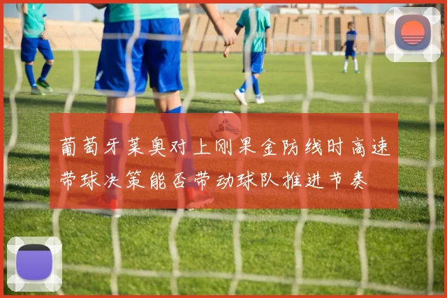 葡萄牙莱奥对上刚果金防线时高速带球决策能否带动球队推进节奏