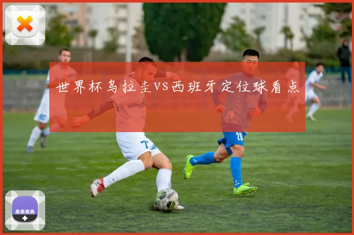 世界杯乌拉圭vs西班牙定位球看点