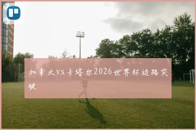 加拿大vs卡塔尔2026世界杯边路突破