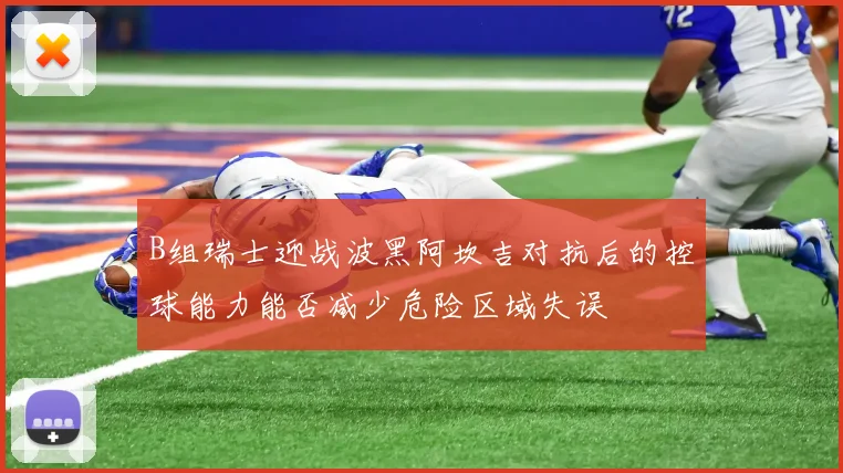 B组瑞士迎战波黑阿坎吉对抗后的控球能力能否减少危险区域失误