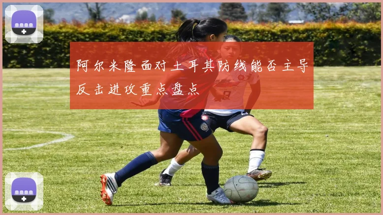 阿尔米隆面对土耳其防线能否主导反击进攻重点盘点