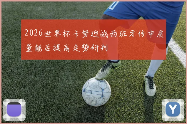 2026世界杯卡努迎战西班牙传中质量能否提高走势研判