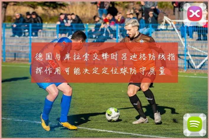 德国与库拉索交锋时吕迪格防线指挥作用可能决定定位球防守质量