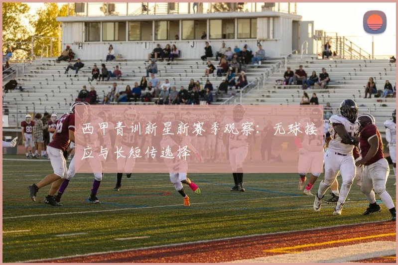 西甲青训新星新赛季观察：无球接应与长短传选择