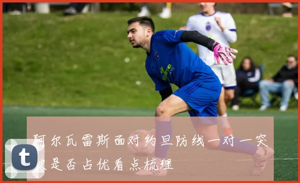 阿尔瓦雷斯面对约旦防线一对一突破是否占优看点梳理