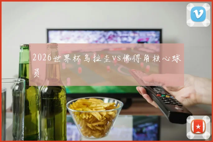 2026世界杯乌拉圭vs佛得角核心球员