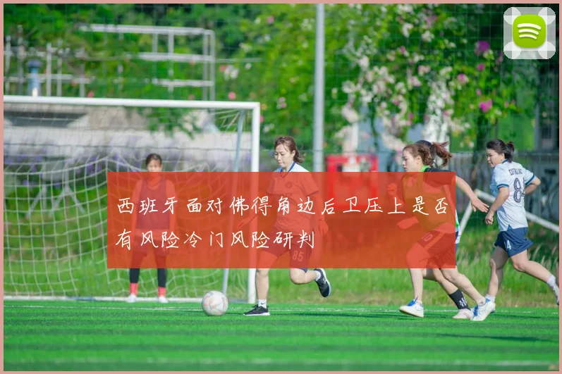 西班牙面对佛得角边后卫压上是否有风险冷门风险研判