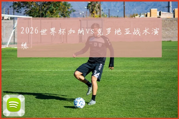 2026世界杯加纳vs克罗地亚战术演练