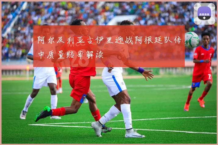 阿尔及利亚古伊里迎战阿根廷队传中质量赔率解读