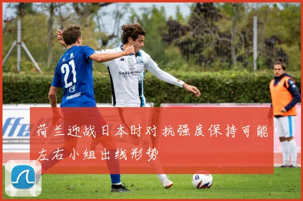 荷兰迎战日本时对抗强度保持可能左右小组出线形势