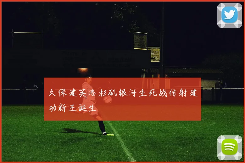 久保建英洛杉矶银河生死战传射建功新王诞生