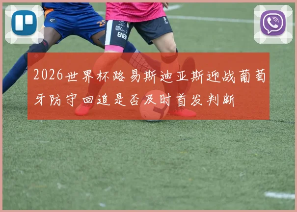 2026世界杯路易斯迪亚斯迎战葡萄牙防守回追是否及时首发判断