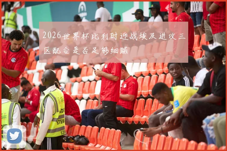 2026世界杯比利时迎战埃及进攻三区配合是否足够细腻