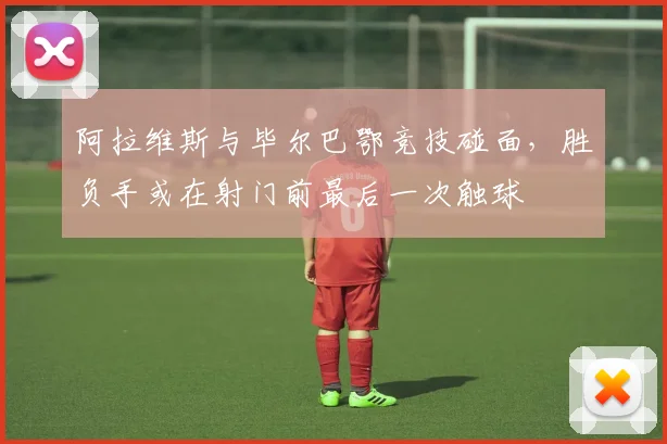 阿拉维斯与毕尔巴鄂竞技碰面，胜负手或在射门前最后一次触球